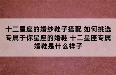 十二星座的婚纱鞋子搭配 如何挑选专属于你星座的婚鞋 十二星座专属婚鞋是什么样子